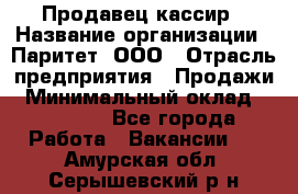 Продавец-кассир › Название организации ­ Паритет, ООО › Отрасль предприятия ­ Продажи › Минимальный оклад ­ 18 000 - Все города Работа » Вакансии   . Амурская обл.,Серышевский р-н